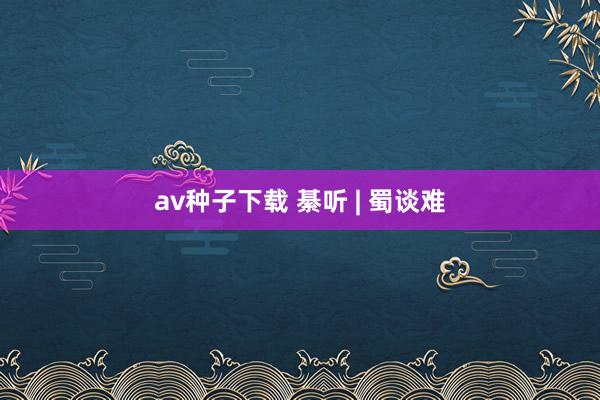 av种子下载 綦听 | 蜀谈难