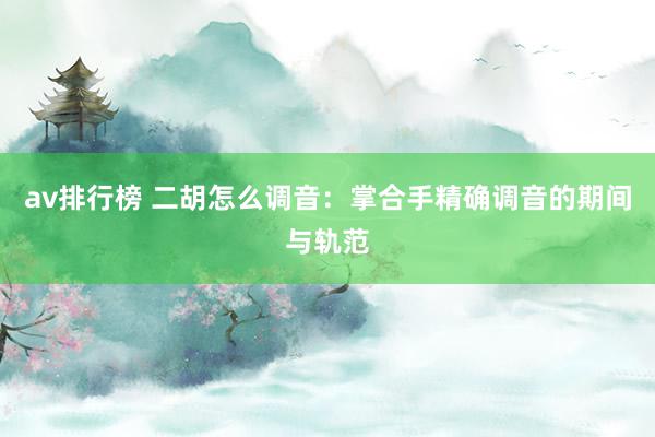 av排行榜 二胡怎么调音：掌合手精确调音的期间与轨范