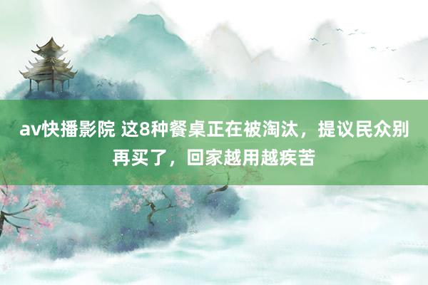 av快播影院 这8种餐桌正在被淘汰，提议民众别再买了，回家越用越疾苦