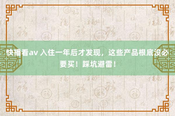 快播看av 入住一年后才发现，这些产品根底没必要买！踩坑避雷！