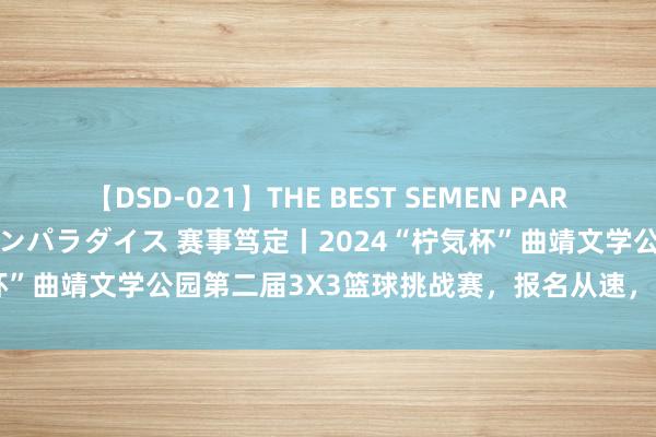 【DSD-021】THE BEST SEMEN PARADISE 美女12人とザーメンパラダイス 赛事笃定丨2024“柠気杯”曲靖文学公园第二届3X3篮球挑战赛，报名从速，迎“篮”而上！