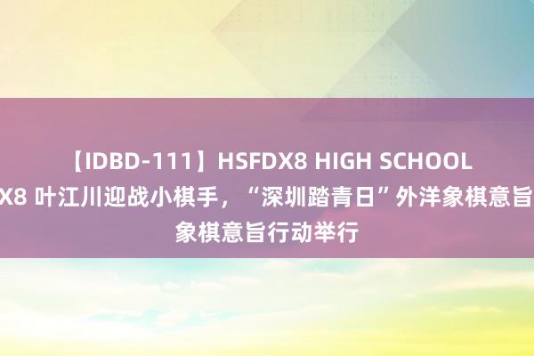 【IDBD-111】HSFDX8 HIGH SCHOOL FUCK DX8 叶江川迎战小棋手，“深圳踏青日”外洋象棋意旨行动举行