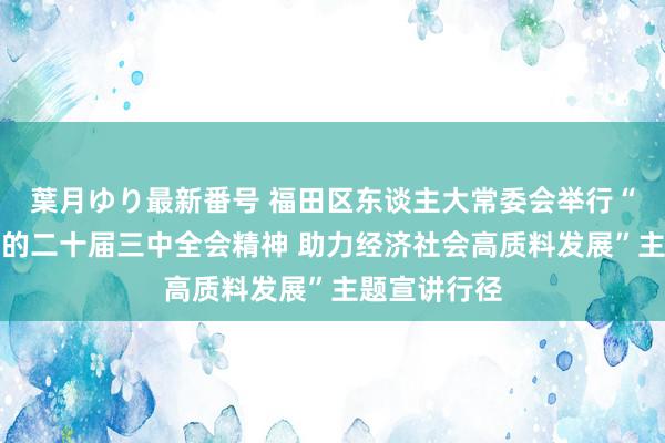 葉月ゆり最新番号 福田区东谈主大常委会举行“学习贯彻党的二十届三中全会精神 助力经济社会高质料发展”主题宣讲行径