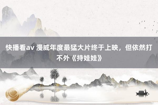 快播看av 漫威年度最猛大片终于上映，但依然打不外《持娃娃》