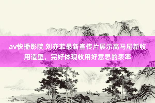 av快播影院 刘亦菲最新宣传片展示高马尾新收用造型，完好体现收用好意思的表率