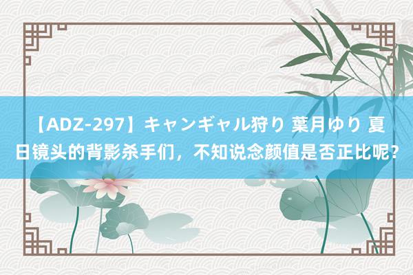 【ADZ-297】キャンギャル狩り 葉月ゆり 夏日镜头的背影杀手们，不知说念颜值是否正比呢？