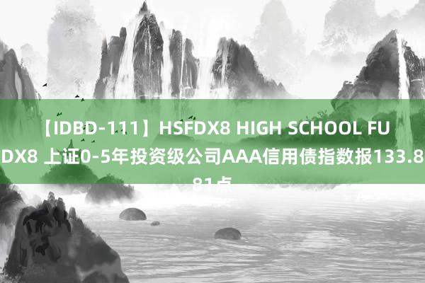 【IDBD-111】HSFDX8 HIGH SCHOOL FUCK DX8 上证0-5年投资级公司AAA信用债指数报133.81点