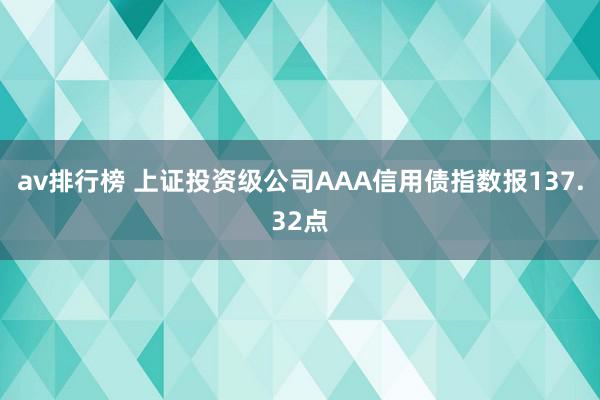 av排行榜 上证投资级公司AAA信用债指数报137.32点