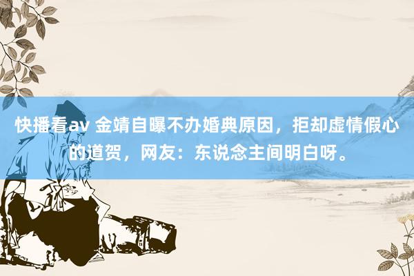 快播看av 金靖自曝不办婚典原因，拒却虚情假心的道贺，网友：东说念主间明白呀。