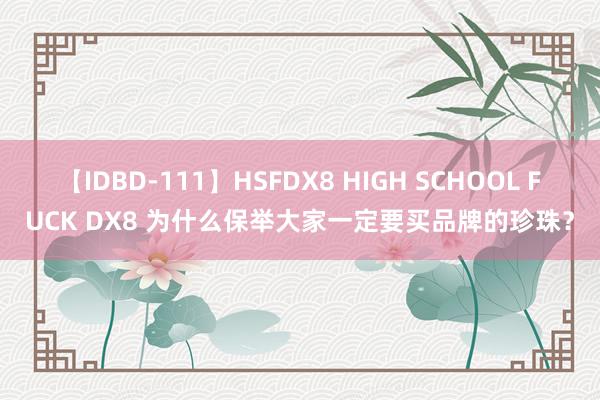 【IDBD-111】HSFDX8 HIGH SCHOOL FUCK DX8 为什么保举大家一定要买品牌的珍珠？