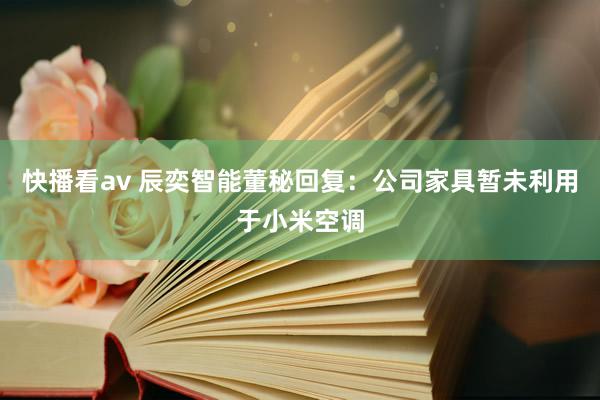 快播看av 辰奕智能董秘回复：公司家具暂未利用于小米空调