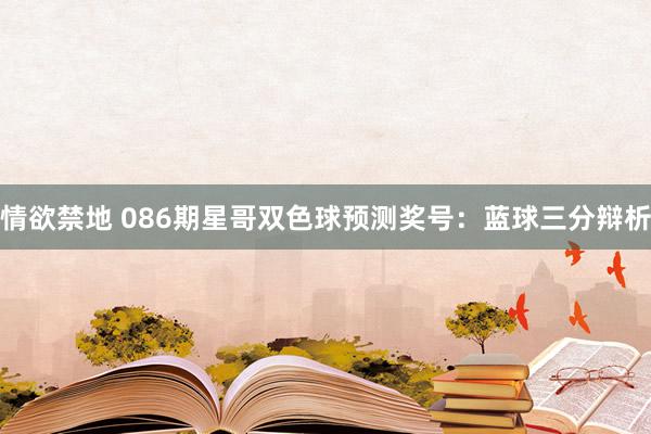 情欲禁地 086期星哥双色球预测奖号：蓝球三分辩析