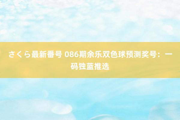 さくら最新番号 086期余乐双色球预测奖号：一码独蓝推选