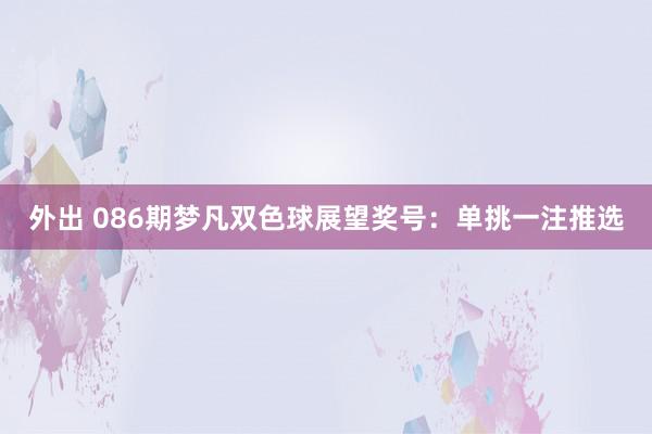 外出 086期梦凡双色球展望奖号：单挑一注推选