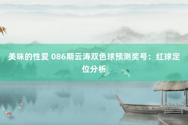 美味的性爱 086期云涛双色球预测奖号：红球定位分析