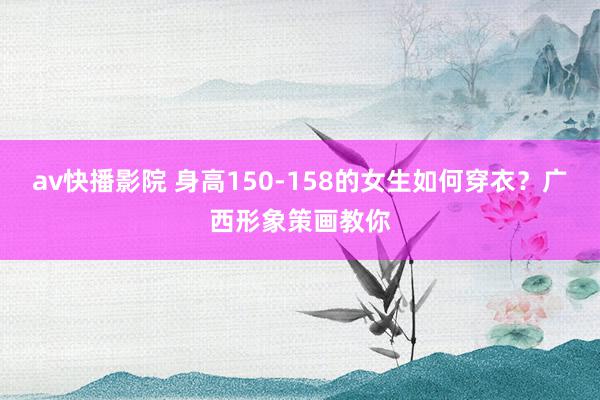 av快播影院 身高150-158的女生如何穿衣？广西形象策画教你