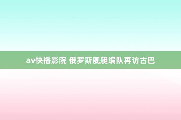 av快播影院 俄罗斯舰艇编队再访古巴