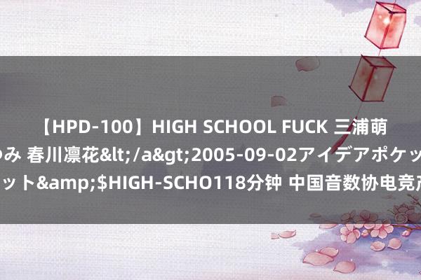 【HPD-100】HIGH SCHOOL FUCK 三浦萌 朝比奈ハル 葉月あゆみ 春川凛花</a>2005-09-02アイデアポケット&$HIGH-SCHO118分钟 中国音数协电竞产业盘考大家委员会缔造