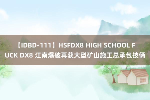 【IDBD-111】HSFDX8 HIGH SCHOOL FUCK DX8 江南爆破再获大型矿山施工总承包技俩