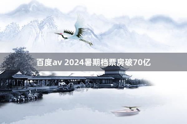 百度av 2024暑期档票房破70亿