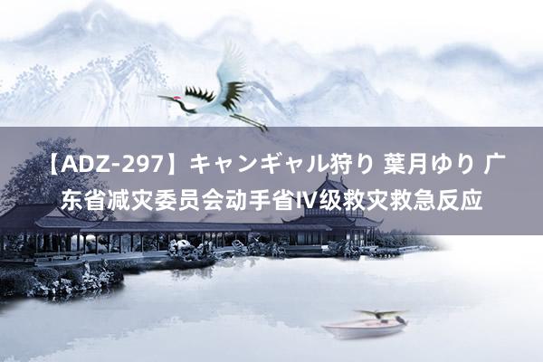 【ADZ-297】キャンギャル狩り 葉月ゆり 广东省减灾委员会动手省Ⅳ级救灾救急反应