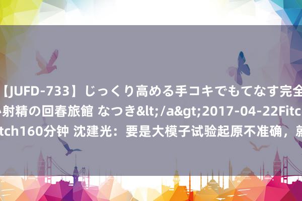 【JUFD-733】じっくり高める手コキでもてなす完全勃起ともの凄い射精の回春旅館 なつき</a>2017-04-22Fitch&$Fitch160分钟 沈建光：要是大模子试验起原不准确，就会出现一册肃穆的瞎掰八说念