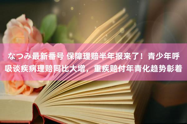 なつみ最新番号 保障理赔半年报来了！青少年呼吸谈疾病理赔同比大增，重疾赔付年青化趋势彰着