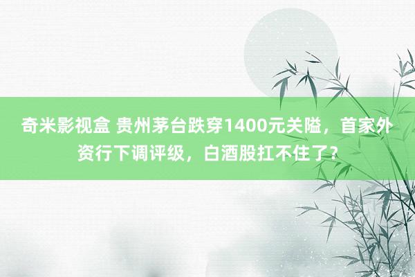 奇米影视盒 贵州茅台跌穿1400元关隘，首家外资行下调评级，白酒股扛不住了？