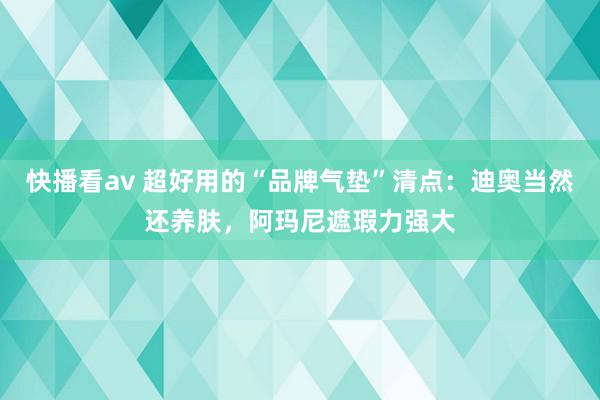 快播看av 超好用的“品牌气垫”清点：迪奥当然还养肤，阿玛尼遮瑕力强大