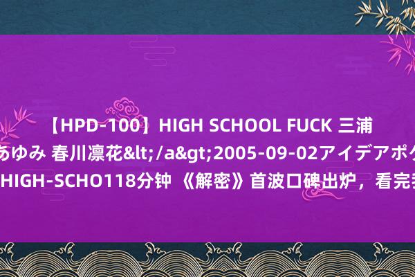 【HPD-100】HIGH SCHOOL FUCK 三浦萌 朝比奈ハル 葉月あゆみ 春川凛花</a>2005-09-02アイデアポケット&$HIGH-SCHO118分钟 《解密》首波口碑出炉，看完我想说：陈想诚这片拍出了国产片的良心