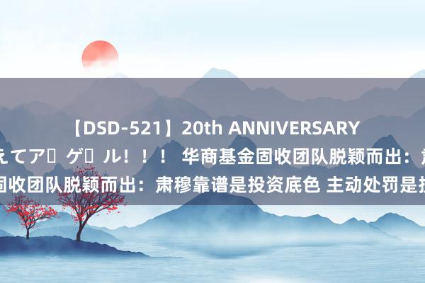 【DSD-521】20th ANNIVERSARY 50人のママがイッパイ教えてア・ゲ・ル！！！ 华商基金固收团队脱颖而出：肃穆靠谱是投资底色 主动处罚是投资内核