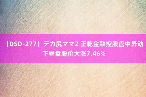 【DSD-277】デカ尻ママ2 正乾金融控股盘中异动 下昼盘股价大涨7.46%