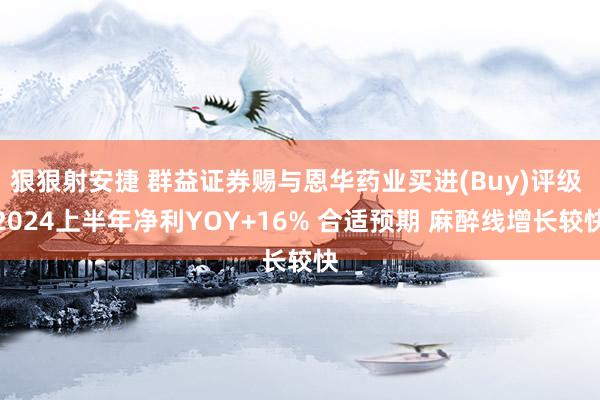 狠狠射安捷 群益证券赐与恩华药业买进(Buy)评级 2024上半年净利YOY+16% 合适预期 麻醉线增长较快