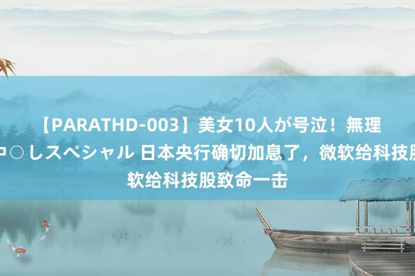 【PARATHD-003】美女10人が号泣！無理やり連続中○しスペシャル 日本央行确切加息了，微软给科技股致命一击