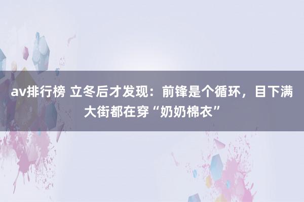 av排行榜 立冬后才发现：前锋是个循环，目下满大街都在穿“奶奶棉衣”