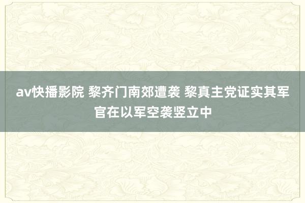 av快播影院 黎齐门南郊遭袭 黎真主党证实其军官在以军空袭竖立中