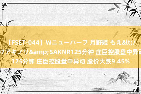 【FSET-044】Wニューハーフ 月野姫 もえ</a>2006-12-07アキノリ&$AKNR125分钟 庄臣控股盘中异动 股价大跌9.45%