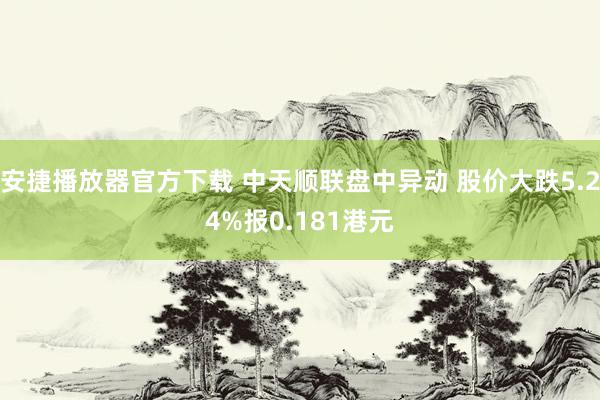 安捷播放器官方下载 中天顺联盘中异动 股价大跌5.24%报0.181港元