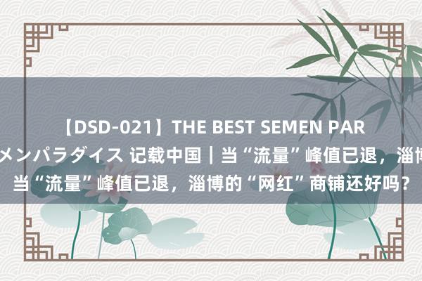 【DSD-021】THE BEST SEMEN PARADISE 美女12人とザーメンパラダイス 记载中国｜当“流量”峰值已退，淄博的“网红”商铺还好吗？