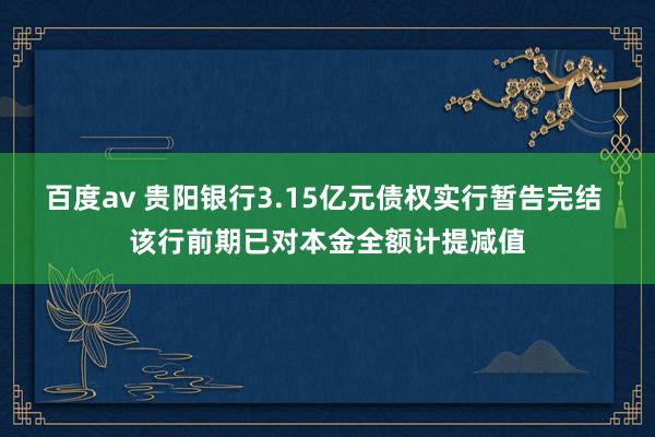 百度av 贵阳银行3.15亿元债权实行暂告完结 该行前期已对本金全额计提减值