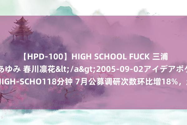 【HPD-100】HIGH SCHOOL FUCK 三浦萌 朝比奈ハル 葉月あゆみ 春川凛花</a>2005-09-02アイデアポケット&$HIGH-SCHO118分钟 7月公募调研次数环比增18%，赵枫、胡昕炜等明星基金司理关心哪些股？