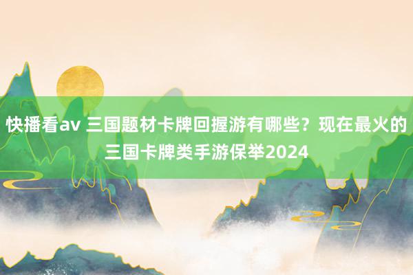 快播看av 三国题材卡牌回握游有哪些？现在最火的三国卡牌类手游保举2024