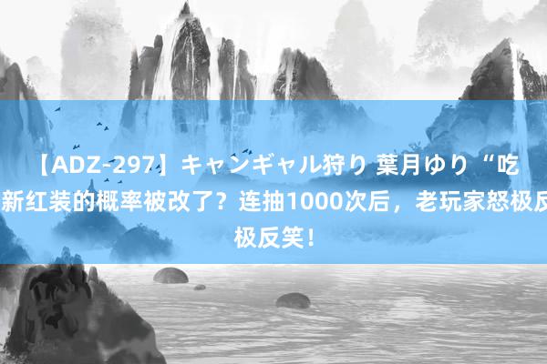 【ADZ-297】キャンギャル狩り 葉月ゆり “吃鸡”新红装的概率被改了？连抽1000次后，老玩家怒极反笑！