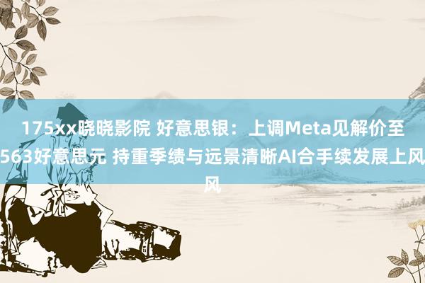 175xx晓晓影院 好意思银：上调Meta见解价至563好意思元 持重季绩与远景清晰AI合手续发展上风