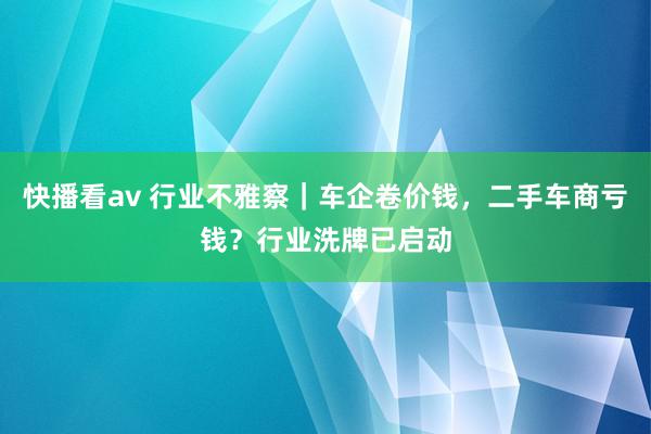 快播看av 行业不雅察｜车企卷价钱，二手车商亏钱？行业洗牌已启动