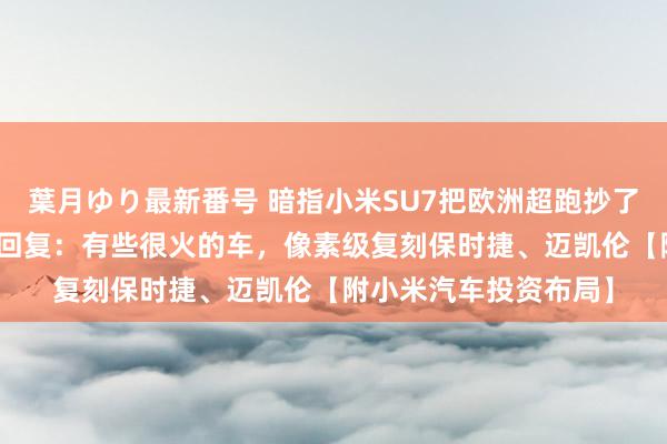 葉月ゆり最新番号 暗指小米SU7把欧洲超跑抄了个遍？极越CEO视频回复：有些很火的车，像素级复刻保时捷、迈凯伦【附小米汽车投资布局】