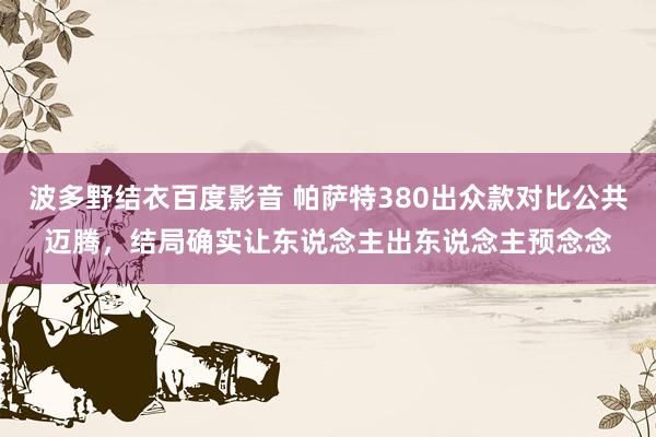 波多野结衣百度影音 帕萨特380出众款对比公共迈腾，结局确实让东说念主出东说念主预念念