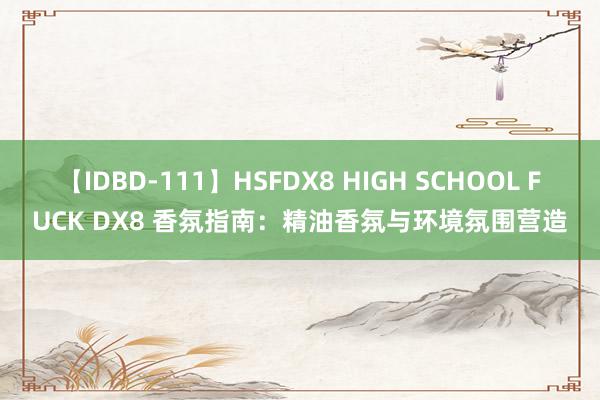 【IDBD-111】HSFDX8 HIGH SCHOOL FUCK DX8 香氛指南：精油香氛与环境氛围营造