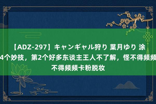 【ADZ-297】キャンギャル狩り 葉月ゆり 涂粉底液的4个妙技，第2个好多东谈主王人不了解，怪不得频频卡粉脱妆