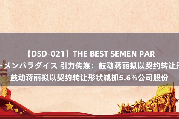 【DSD-021】THE BEST SEMEN PARADISE 美女12人とザーメンパラダイス 引力传媒：鼓动蒋丽拟以契约转让形状减抓5.6%公司股份